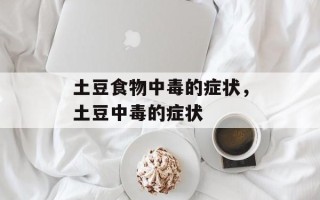 土豆食物中毒的症状，土豆中毒的症状