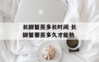 长脚蟹蒸多长时间 长脚蟹要蒸多久才能熟