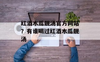红酒木瓜靓汤官方网站？有谁喝过红酒木瓜靓汤