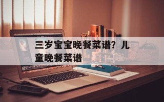 三岁宝宝晚餐菜谱？儿童晚餐菜谱