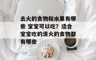 去火的食物和水果有哪些 宝宝可以吃？适合宝宝吃的清火的食物都有哪些