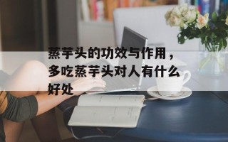 蒸芋头的功效与作用，多吃蒸芋头对人有什么好处