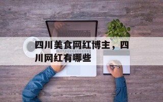 四川美食网红博主，四川网红有哪些