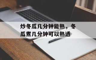 炒冬瓜几分钟能熟，冬瓜煮几分钟可以熟透