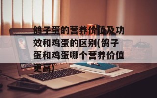 鸽子蛋的营养价值及功效和鸡蛋的区别(鸽子蛋和鸡蛋哪个营养价值更高)