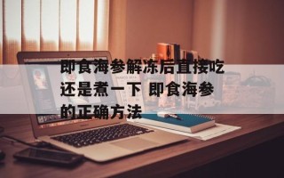 即食海参解冻后直接吃还是煮一下 即食海参的正确方法