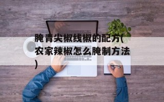 腌青尖椒线椒的配方(农家辣椒怎么腌制方法)