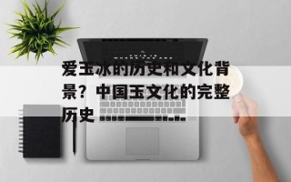 爱玉冰的历史和文化背景？中国玉文化的完整历史