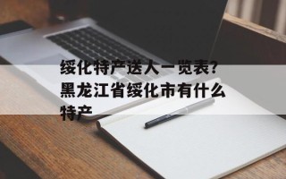 绥化特产送人一览表？黑龙江省绥化市有什么特产