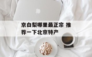 京白梨哪里最正宗 推荐一下北京特产