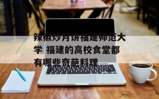 辣椒炒月饼福建师范大学 福建的高校食堂都有哪些奇葩料理