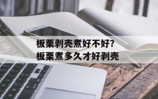 板栗剥壳煮好不好？ 板栗煮多久才好剥壳