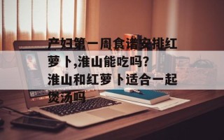 产妇第一周食谱安排红萝卜,淮山能吃吗？ 淮山和红萝卜适合一起煲汤吗