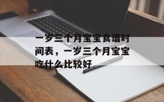 一岁三个月宝宝食谱时间表，一岁三个月宝宝吃什么比较好