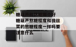 糖葫芦和熬糖哪个好 糖葫芦熬糖程度和拔丝菜的熬糖程度一样吗要注意什么