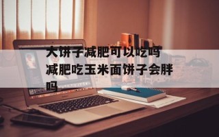 大饼子减肥可以吃吗 减肥吃玉米面饼子会胖吗