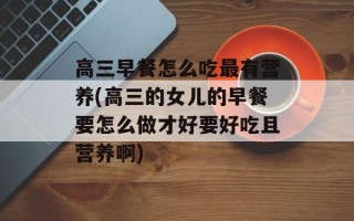 高三早餐怎么吃最有营养(高三的女儿的早餐要怎么做才好要好吃且营养啊)