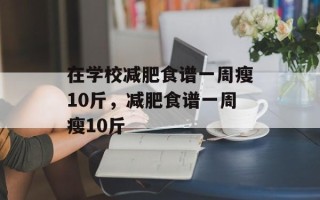 在学校减肥食谱一周瘦10斤，减肥食谱一周瘦10斤