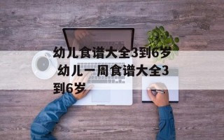 幼儿食谱大全3到6岁 幼儿一周食谱大全3到6岁