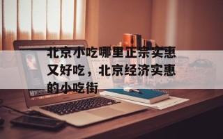 北京小吃哪里正宗实惠又好吃，北京经济实惠的小吃街