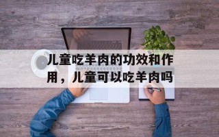 儿童吃羊肉的功效和作用，儿童可以吃羊肉吗