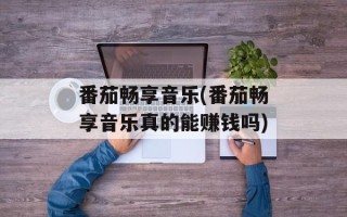 番茄畅享音乐(番茄畅享音乐真的能赚钱吗)