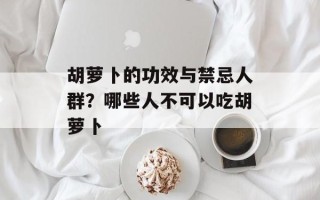 胡萝卜的功效与禁忌人群？哪些人不可以吃胡萝卜