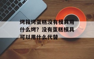 烤箱烤蛋糕没有模具用什么烤？没有蛋糕模具可以用什么代替