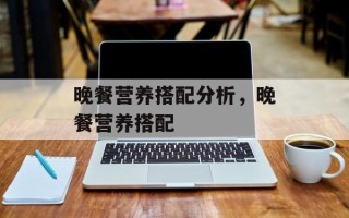 晚餐营养搭配分析，晚餐营养搭配
