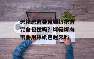 烤箱烤肉要用锡纸把肉完全包住吗？烤箱烤肉需要用锡纸包起来吗