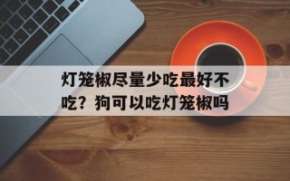 灯笼椒尽量少吃最好不吃？狗可以吃灯笼椒吗