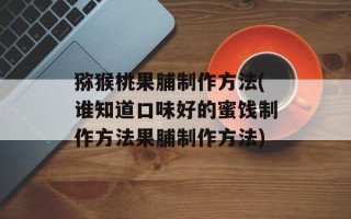 猕猴桃果脯制作方法(谁知道口味好的蜜饯制作方法果脯制作方法)