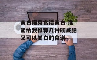 美白瘦身食谱美白 谁能给我推荐几种既减肥又可以美白的食谱