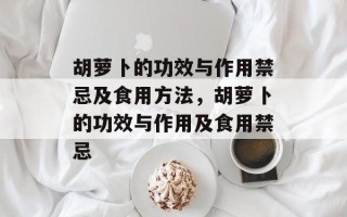 胡萝卜的功效与作用禁忌及食用方法，胡萝卜的功效与作用及食用禁忌