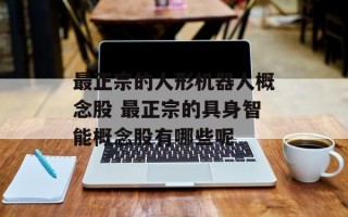 最正宗的人形机器人概念股 最正宗的具身智能概念股有哪些呢