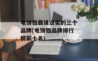 电饼铛最建议买的三个品牌(电饼铛品牌排行榜前十名)