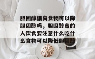胆固醇偏高食物可以降胆固醇吗，胆固醇高的人饮食要注意什么吃什么食物可以降低胆固醇
