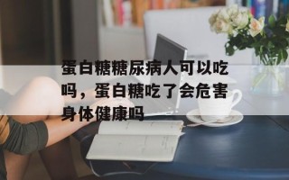 蛋白糖糖尿病人可以吃吗，蛋白糖吃了会危害身体健康吗