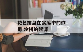 花色拼盘在宴席中的作用 冷拼的起源