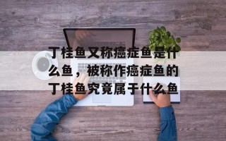 丁桂鱼又称癌症鱼是什么鱼，被称作癌症鱼的丁桂鱼究竟属于什么鱼