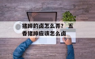 猪蹄的卤怎么弄？ 五香猪蹄应该怎么卤