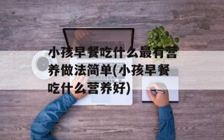 小孩早餐吃什么最有营养做法简单(小孩早餐吃什么营养好)