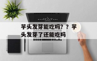 芋头发芽能吃吗？？芋头发芽了还能吃吗