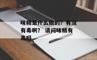 味精是什么做的？有没有毒啊？ 请问味精有毒吗