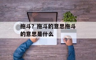 拖斗？拖斗的意思拖斗的意思是什么