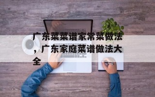 广东菜菜谱家常菜做法，广东家庭菜谱做法大全