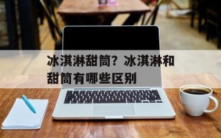 冰淇淋甜筒？冰淇淋和甜筒有哪些区别