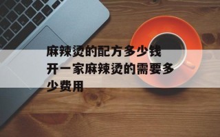 麻辣烫的配方多少钱 开一家麻辣烫的需要多少费用