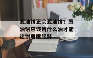 葱油饼正宗葱油饼？葱油饼应该用什么油才能让饼层层起酥