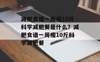 减肥食谱一周瘦10斤科学减肥餐是什么？减肥食谱一周瘦10斤科学减肥餐